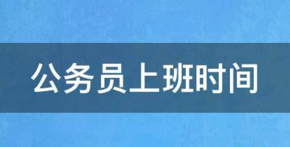 公务员下午几点上班时间 新疆公务员作息时间表分享