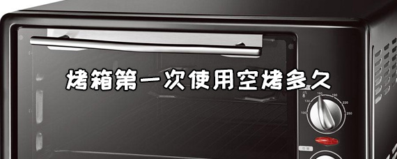 烤箱第一次使用空烤多久要关门吗/烤箱空烤完多久能使用