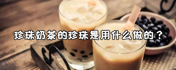 珍珠奶茶的珍珠是用什么做的? 珍珠奶茶的珍珠好消化吗