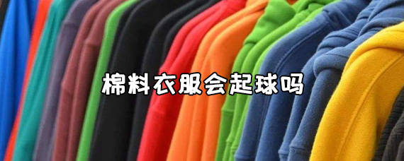 棉料衣服会起球吗？棉料衣服到底会不会起球？