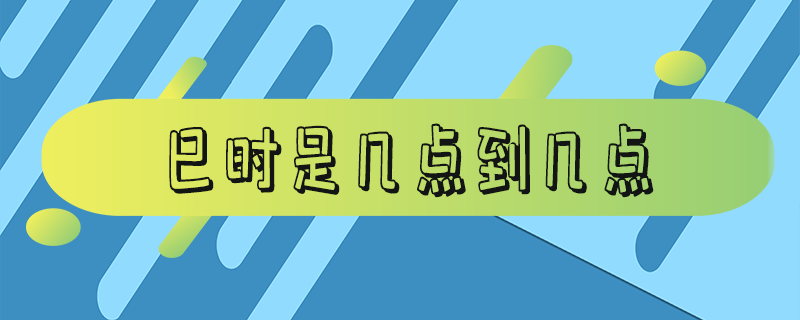 巳时是几点到几点 巳时是几点到几点钟属什么