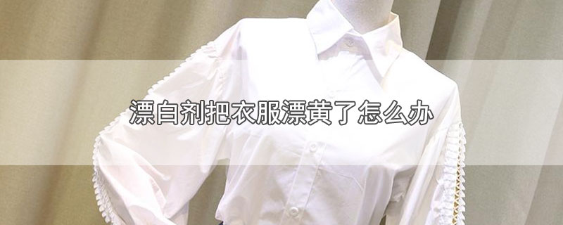 漂白剂把衣服漂黄了怎么办