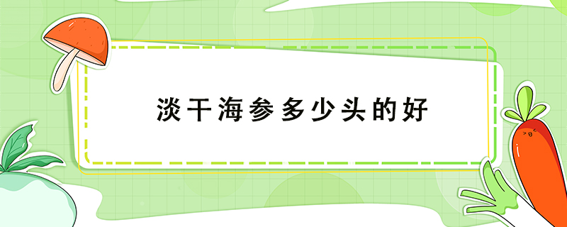 淡干海参多少头的好，淡干海参头数多好还是少好？